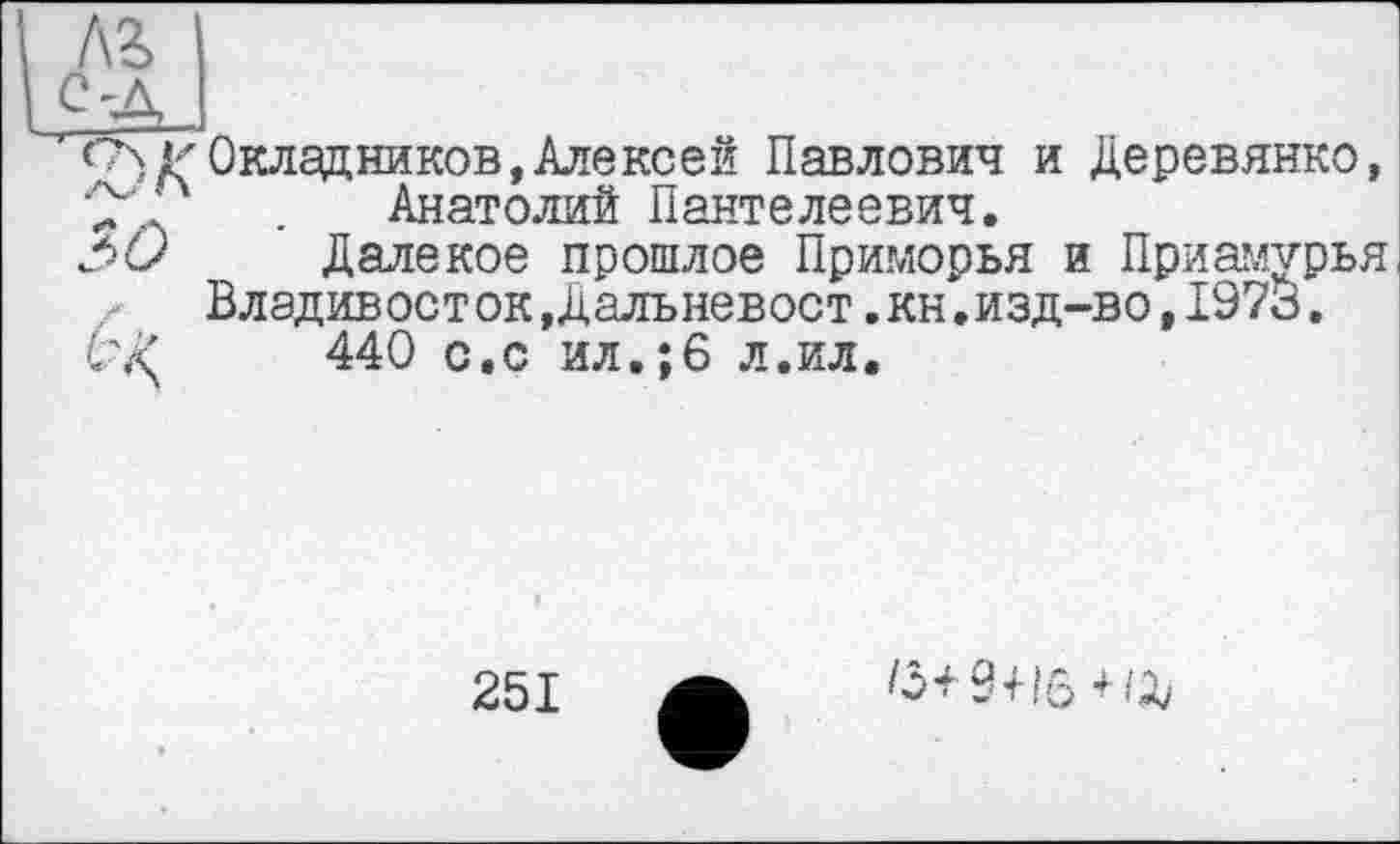 ﻿м
ЯХІ
on к Окладников,Алексей Павлович и Деревянко,
■2”	. Анатолий Пантелеевич.
М Далекое прошлое Приморья и Приамурья, Влэдивост ок,Дальневост.кн.изд-во,1973.
440 с.с ил.;6 л.ил.
251
